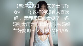 【新速片遞】 ♈ 宋勇士与Ts女神 ♈ ：这样的69有人喜欢吗， 舔屁眼真的太爽了，妈妈别太用力，我怕疼，被妈妈艹好爽啊~ [217M/MP4/09:33]