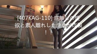 [407KAG-110] 底無しの性欲と素人離れしたテクが炸裂！！