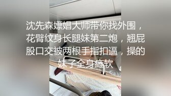 沈先森嫖娼大师带你找外围，花臂纹身长腿妹第二炮，翘屁股口交被两根手指扣逼，操的妹子全身瘫软