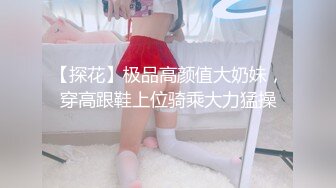 【探花】极品高颜值大奶妹，穿高跟鞋上位骑乘大力猛操