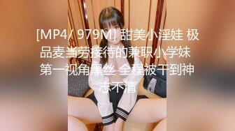 [MP4/ 979M] 甜美小淫娃 极品麦当劳接待的兼职小学妹 第一视角黑丝 全程被干到神志不清