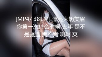 [MP4/ 381M] 漂亮大奶美眉 你第一次什么时候 去年 是不是骚逼 爽不爽 啊啊 爽