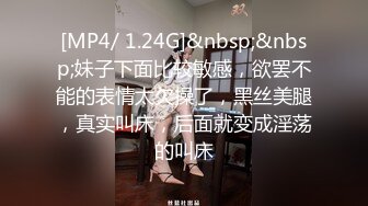 [MP4/ 1.24G]&nbsp;&nbsp;妹子下面比较敏感，欲罢不能的表情太欠操了，黑丝美腿，真实叫床，后面就变成淫荡的叫床