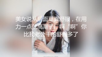 美女说从后面草真舒服，在用力一点就高潮了，啊“啊”你比我老公干的舒服多了