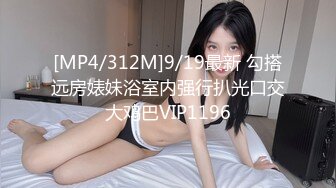 [MP4/312M]9/19最新 勾搭远房婊妹浴室内强行扒光口交大鸡巴VIP1196