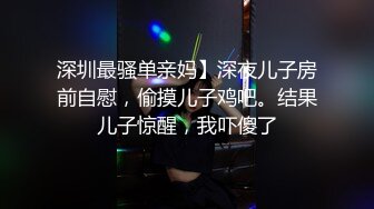 深圳最骚单亲妈】深夜儿子房前自慰，偷摸儿子鸡吧。结果儿子惊醒，我吓傻了