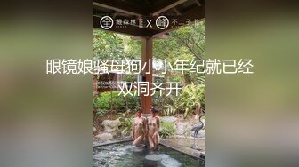 眼镜娘骚母狗小小年纪就已经双洞齐开