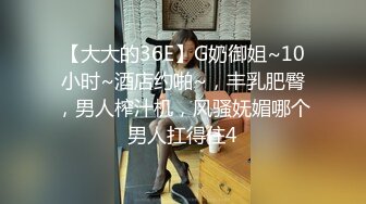 【大大的36E】G奶御姐~10小时~酒店约啪~，丰乳肥臀，男人榨汁机，风骚妩媚哪个男人扛得住4