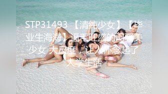 STP31493 【清纯少女】【毕业生海海】逼毛旺盛的闷骚美少女 大尺度，让人怀念起了大学生活