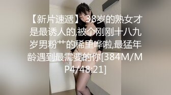 【新片速遞】 38岁的熟女才是最诱人的,被个刚刚十八九岁男粉艹的稀里哗啦,最猛年龄遇到最需要的你[384M/MP4/48:21]