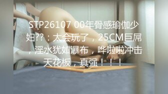 STP26107 00年骨感瑜伽少妇??：太会玩了，25CM巨屌，淫水犹如瀑布，哗啦啦冲击天花板，真强！！！