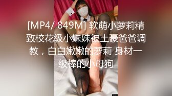 [MP4/ 849M] 软萌小萝莉精致校花级小妹妹被土豪爸爸调教，白白嫩嫩的萝莉 身材一级棒的小母狗