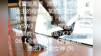 《雲盤高質㊙泄密》妳的女神金主的母狗！某航空實習空姐身材顏值天花板！推特網紅『JYSW』私拍，肏夠了玩起各種調教～高清原版7K23100906【全網首發】《雲盤高質㊙泄密》妳的女神 (9)