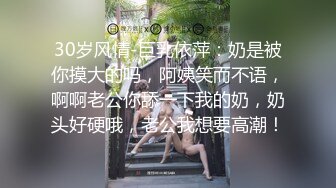 30岁风情-巨乳依萍：奶是被你摸大的吗，阿姨笑而不语，啊啊老公你舔一下我的奶，奶头好硬哦，老公我想要高潮！