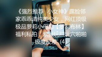 《强烈推荐✅小女神》露脸邻家乖乖清纯美少女，网红顶级极品萝莉小母狗【罗利布林】福利私拍，紫薇玩肛玩穴啪啪极度反差  (4)