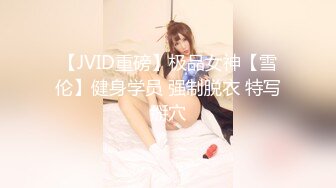 【JVID重磅】极品女神【雪伦】健身学员 强制脱衣 特写掰穴