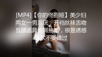 [MP4]【你的佟丽娅】美少妇两女一男互玩，开裆丝袜舌吻互舔道具假屌抽插，很是诱惑喜欢不要错过