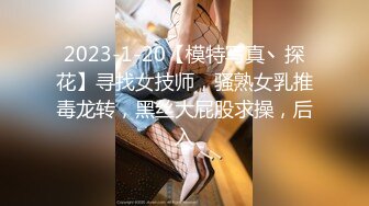 2023-1-20【模特写真丶探花】寻找女技师，骚熟女乳推毒龙转，黑丝大屁股求操，后入