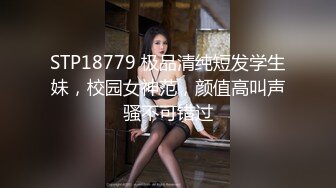 STP18779 极品清纯短发学生妹，校园女神范，颜值高叫声骚不可错过