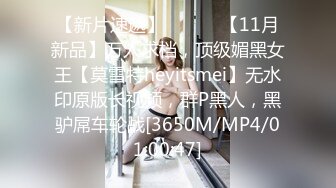 【新片速遞】 ⚫️⚫️【11月新品】万人求档，顶级媚黑女王【莫雪特heyitsmei】无水印原版长视频，群P黑人，黑驴屌车轮战[3650M/MP4/01:00:47]