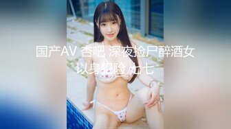 国产AV 杏吧 深夜捡尸醉酒女以身犯险 七七