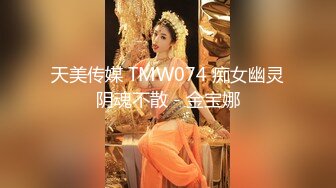 天美传媒 TMW074 痴女幽灵阴魂不散 - 金宝娜