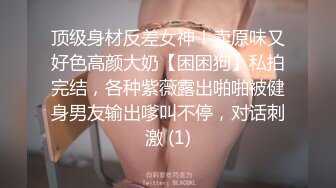 顶级身材反差女神！卖原味又好色高颜大奶【困困狗】私拍完结，各种紫薇露出啪啪被健身男友输出嗲叫不停，对话刺激 (1)