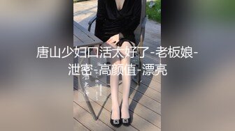 唐山少妇口活太好了-老板娘-泄密-高颜值-漂亮