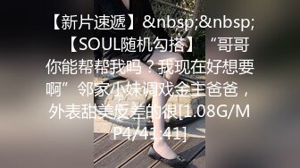 【新片速遞】&nbsp;&nbsp;✨【SOUL随机勾搭】“哥哥你能帮帮我吗？我现在好想要啊”邻家小妹调戏金主爸爸，外表甜美反差的很[1.08G/MP4/41:41]