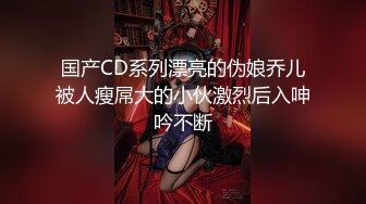 国产CD系列漂亮的伪娘乔儿被人瘦屌大的小伙激烈后入呻吟不断