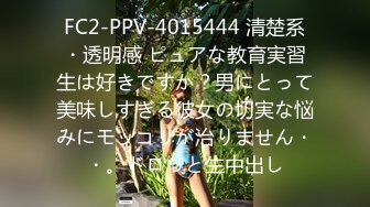 FC2-PPV-4015444 清楚系・透明感 ピュアな教育実習生は好きですか？男にとって美味しすぎる彼女の切実な悩みにモッコリが治りません・・。ドロっと生中出し