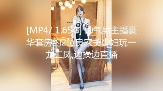 [MP4/ 1.65G] 帅气男主播豪华套房约2位良家美少妇玩一龙二凤,边操边直播