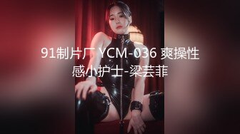 91制片厂 YCM-036 爽操性感小护士-梁芸菲