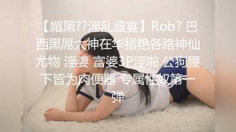 【媚黑??淫乱盛宴】Rob? 巴西黑屌大神在华猎艳各路神仙尤物 淫妻 富婆3P淫啪 公狗腰下皆为肉便器 专属性奴第一弹