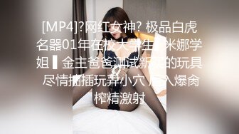 [MP4]?网红女神? 极品白虎名器01年在校大学生▌米娜学姐 ▌金主爸爸测试新买的玩具 尽情抽插玩弄小穴 后入爆肏榨精激射