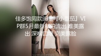 佳多饱同款闺蜜『小番茄』VIP群5月最新私拍流出 唯美露出 深喉口爆 完美露脸