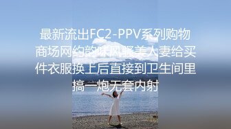 最新流出FC2-PPV系列购物商场网约韵味风骚美人妻给买件衣服换上后直接到卫生间里搞一炮无套内射