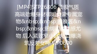 [MP4]STP26806 顶级气质 高端劲爆身材御姐土豪专属宠物&nbsp;&nbsp;晚晚酱&nbsp;&nbsp;捆绑调教性感尤物 后入紧致窄小白虎 口爆浇筑反差女神 VIP0600