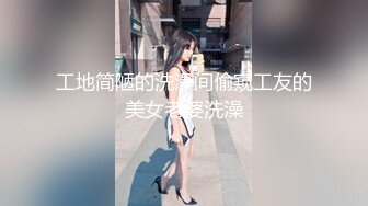 工地简陋的洗澡间偷窥工友的美女老婆洗澡