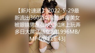 【新片速遞】 2022-5-29最新流出360酒店偷拍纤瘦美女被眼镜男友在沙发和床上玩弄多日大屌猛插女友[1996MB/MP4/04:16:43]