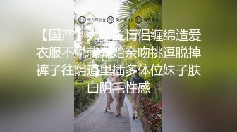 【国产】大学生情侣缠绵造爱衣服不脱就开始亲吻挑逗脱掉裤子往阴道里插多体位妹子肤白阴毛性感