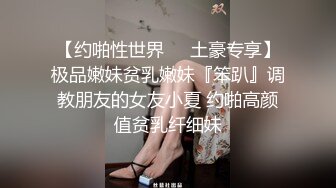 【约啪性世界❤️土豪专享】极品嫩妹贫乳嫩妹『笨趴』调教朋友的女友小夏 约啪高颜值贫乳纤细妹