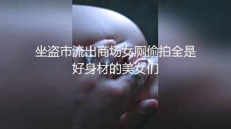 坐盗市流出商场女厕偷拍全是好身材的美女们