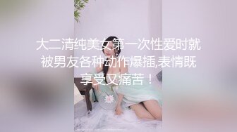 大二清纯美女第一次性爱时就被男友各种动作爆插,表情既享受又痛苦！