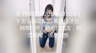 太子探花 2020.09 2020.9.25 太子探花极品 高颜值才女，钢琴八级，待客如男友，初恋感觉，很是诱惑