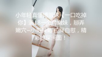 小年轻真懂博眼球【一口吃掉你】满18一个月嫩妹，掰弄嫩穴~小哥操菊 拉屎自慰，精彩拉屎画面！