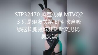 STP32470 麻豆传媒 MTVQ23 只是炮友关系 EP4 吹含吸舔抠长腿骚妹狂摇斯文男优 吴文淇