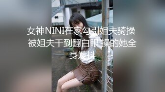 女神NINI在家勾引姐夫骑操 被姐夫干到翻白眼 操的她全身发抖