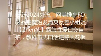 最新2024外流，网美推车FO极品魅魔短发清爽反差小姐姐【Zhen祯】露脸性爱口交自拍，教科书式口活堪称天花板