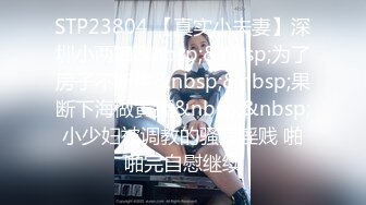 STP23804 【真实小夫妻】深圳小两口&nbsp;&nbsp;为了房子不断供&nbsp;&nbsp;果断下海做黄播&nbsp;&nbsp;小少妇被调教的骚浪淫贱 啪啪完自慰继续